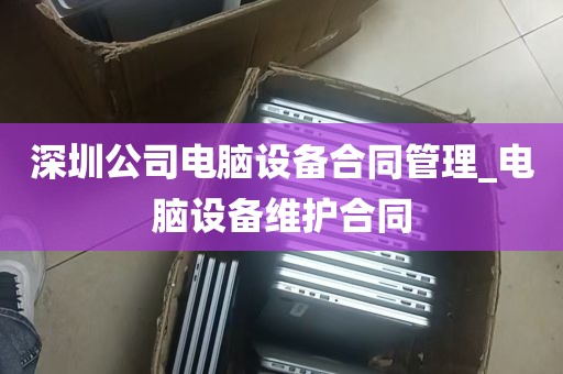 深圳公司电脑设备合同管理_电脑设备维护合同