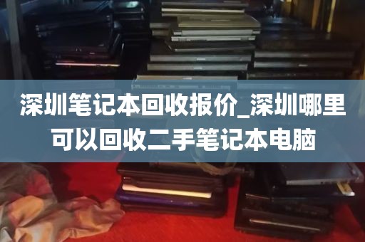 深圳笔记本回收报价_深圳哪里可以回收二手笔记本电脑