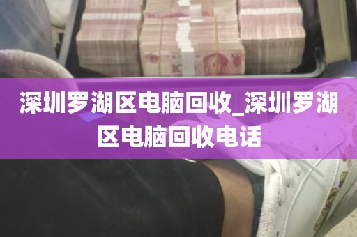 深圳罗湖区电脑回收_深圳罗湖区电脑回收电话