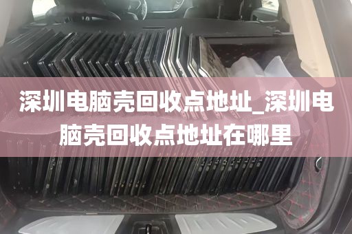 深圳电脑壳回收点地址_深圳电脑壳回收点地址在哪里