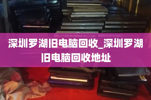 深圳罗湖旧电脑回收_深圳罗湖旧电脑回收地址