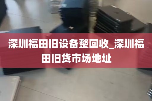 深圳福田旧设备整回收_深圳福田旧货市场地址