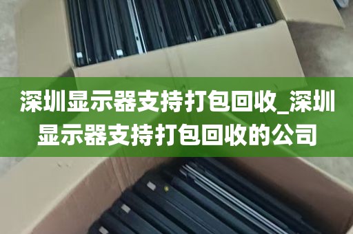 深圳显示器支持打包回收_深圳显示器支持打包回收的公司