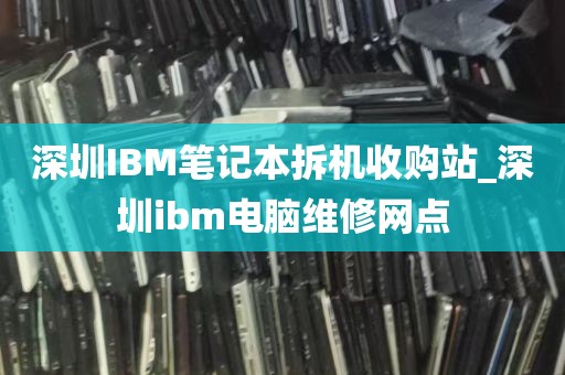 深圳IBM笔记本拆机收购站_深圳ibm电脑维修网点