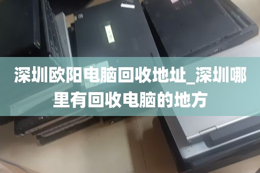 深圳欧阳电脑回收地址_深圳哪里有回收电脑的地方