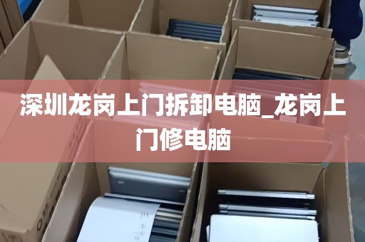 深圳龙岗上门拆卸电脑_龙岗上门修电脑