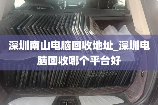 深圳南山电脑回收地址_深圳电脑回收哪个平台好