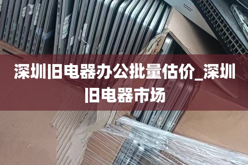 深圳旧电器办公批量估价_深圳旧电器市场