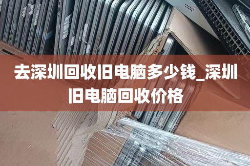 去深圳回收旧电脑多少钱_深圳旧电脑回收价格