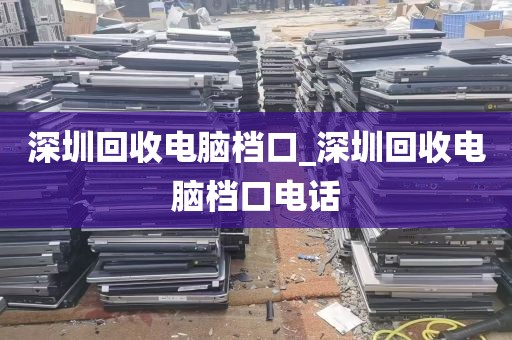 深圳回收电脑档口_深圳回收电脑档口电话