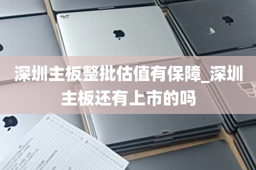 深圳主板整批估值有保障_深圳主板还有上市的吗