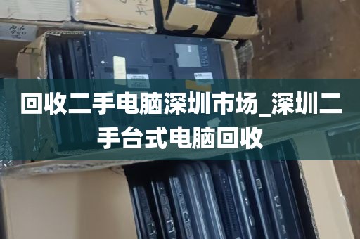 回收二手电脑深圳市场_深圳二手台式电脑回收