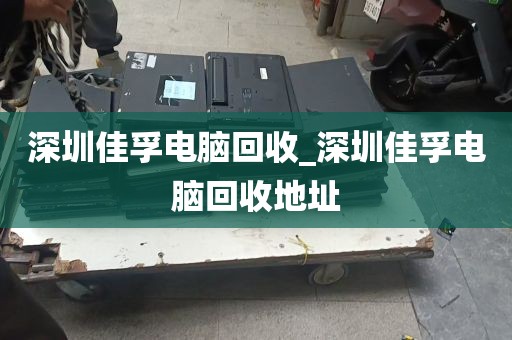 深圳佳孚电脑回收_深圳佳孚电脑回收地址