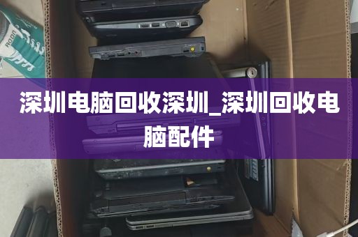 深圳电脑回收深圳_深圳回收电脑配件
