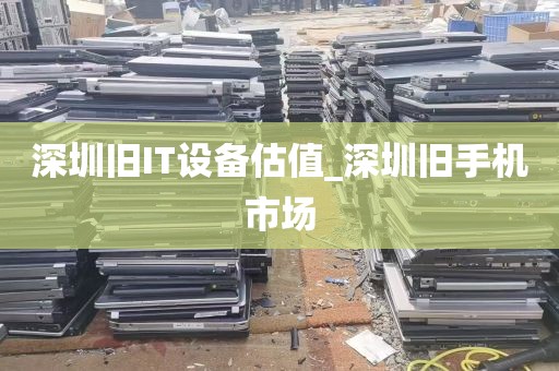深圳旧IT设备估值_深圳旧手机市场
