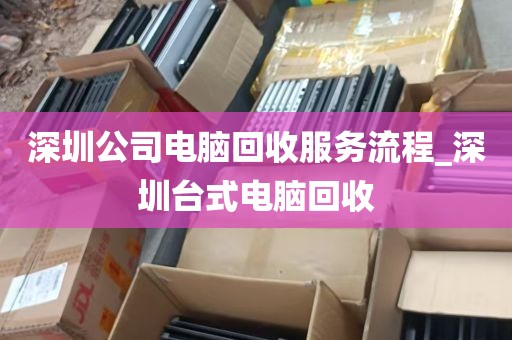 深圳公司电脑回收服务流程_深圳台式电脑回收