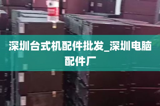 深圳台式机配件批发_深圳电脑配件厂