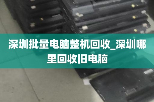 深圳批量电脑整机回收_深圳哪里回收旧电脑