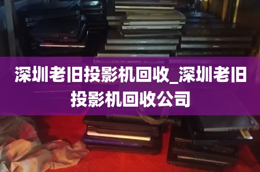 深圳老旧投影机回收_深圳老旧投影机回收公司