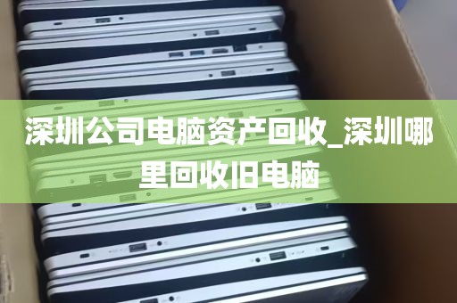 深圳公司电脑资产回收_深圳哪里回收旧电脑