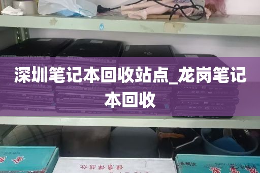 深圳笔记本回收站点_龙岗笔记本回收