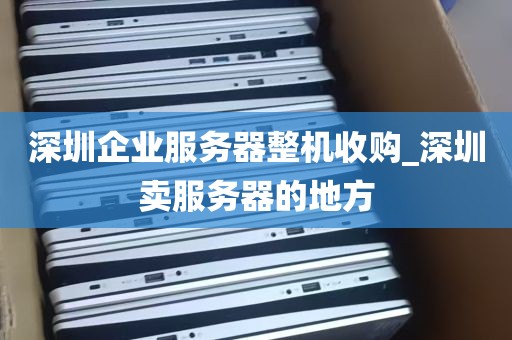 深圳企业服务器整机收购_深圳卖服务器的地方
