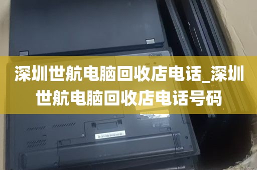 深圳世航电脑回收店电话_深圳世航电脑回收店电话号码