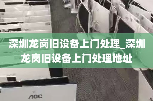 深圳龙岗旧设备上门处理_深圳龙岗旧设备上门处理地址