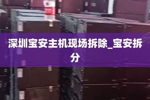 深圳宝安主机现场拆除_宝安拆分