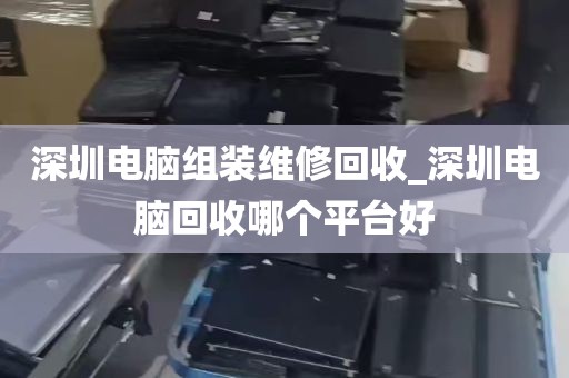 深圳电脑组装维修回收_深圳电脑回收哪个平台好