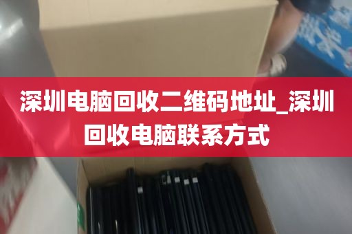 深圳电脑回收二维码地址_深圳回收电脑联系方式