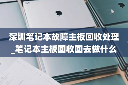 深圳笔记本故障主板回收处理_笔记本主板回收回去做什么