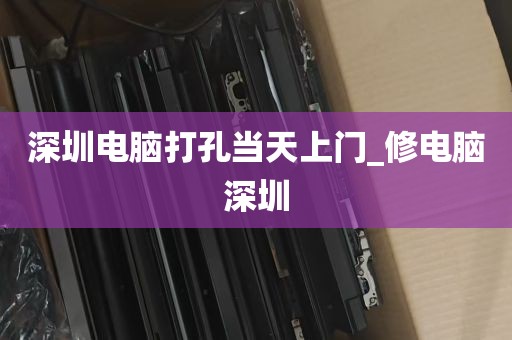 深圳电脑打孔当天上门_修电脑深圳