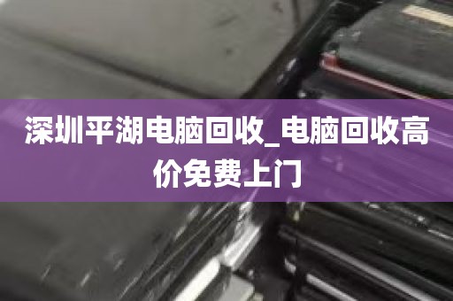 深圳平湖电脑回收_电脑回收高价免费上门