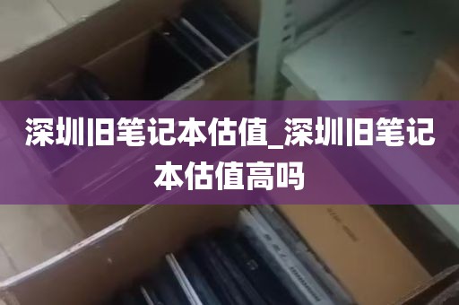 深圳旧笔记本估值_深圳旧笔记本估值高吗