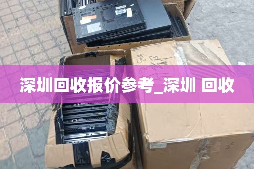 深圳回收报价参考_深圳 回收