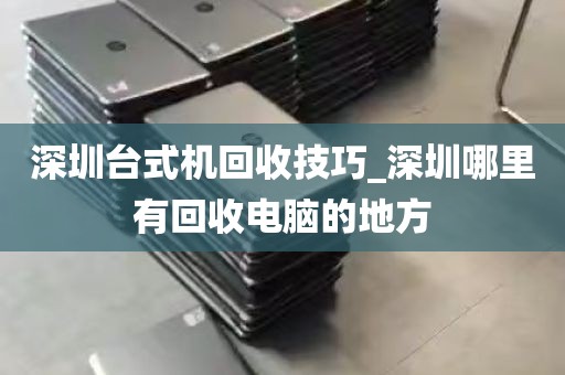 深圳台式机回收技巧_深圳哪里有回收电脑的地方