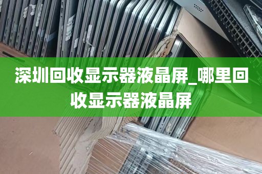深圳回收显示器液晶屏_哪里回收显示器液晶屏
