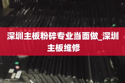 深圳主板粉碎专业当面做_深圳 主板维修