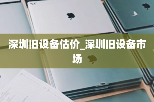 深圳旧设备估价_深圳旧设备市场