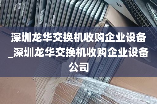 深圳龙华交换机收购企业设备_深圳龙华交换机收购企业设备公司