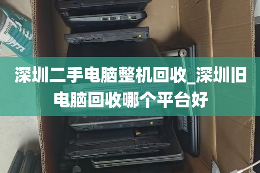 深圳二手电脑整机回收_深圳旧电脑回收哪个平台好