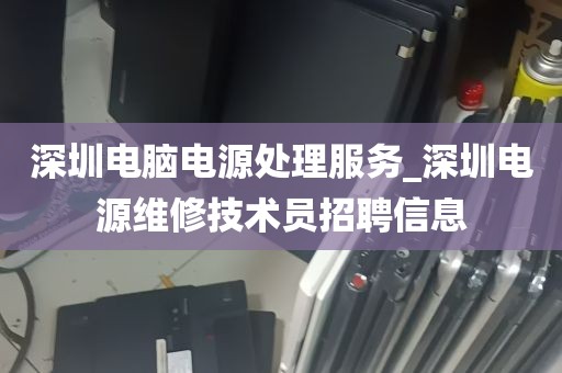 深圳电脑电源处理服务_深圳电源维修技术员招聘信息