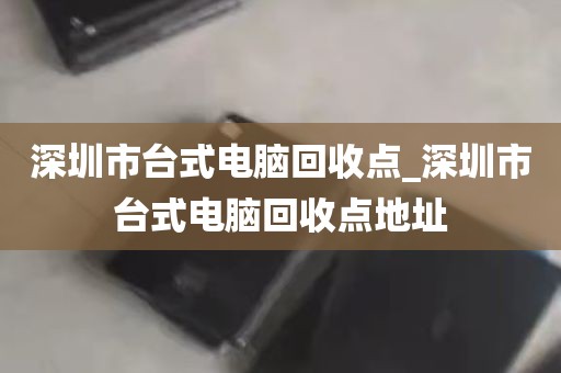 深圳市台式电脑回收点_深圳市台式电脑回收点地址