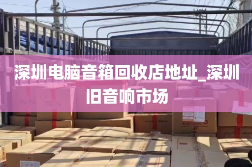 深圳电脑音箱回收店地址_深圳旧音响市场