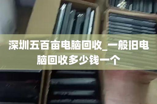 深圳五百亩电脑回收_一般旧电脑回收多少钱一个