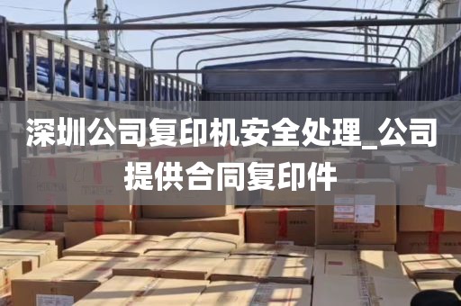 深圳公司复印机安全处理_公司提供合同复印件