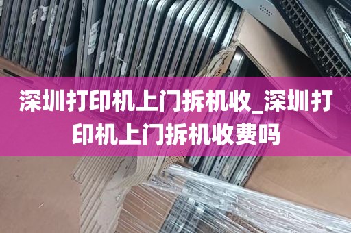 深圳打印机上门拆机收_深圳打印机上门拆机收费吗