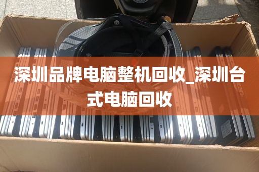 深圳品牌电脑整机回收_深圳台式电脑回收