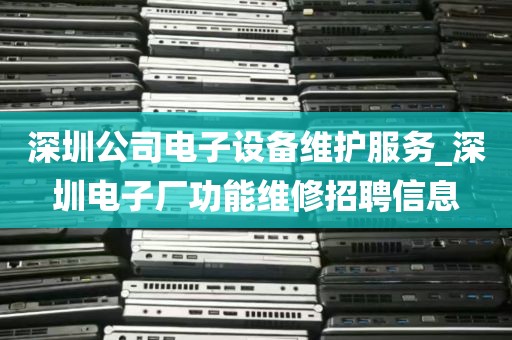深圳公司电子设备维护服务_深圳电子厂功能维修招聘信息